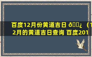 百度12月份黄道吉日 🌿 （12月的黄道吉日查询 百度2019）